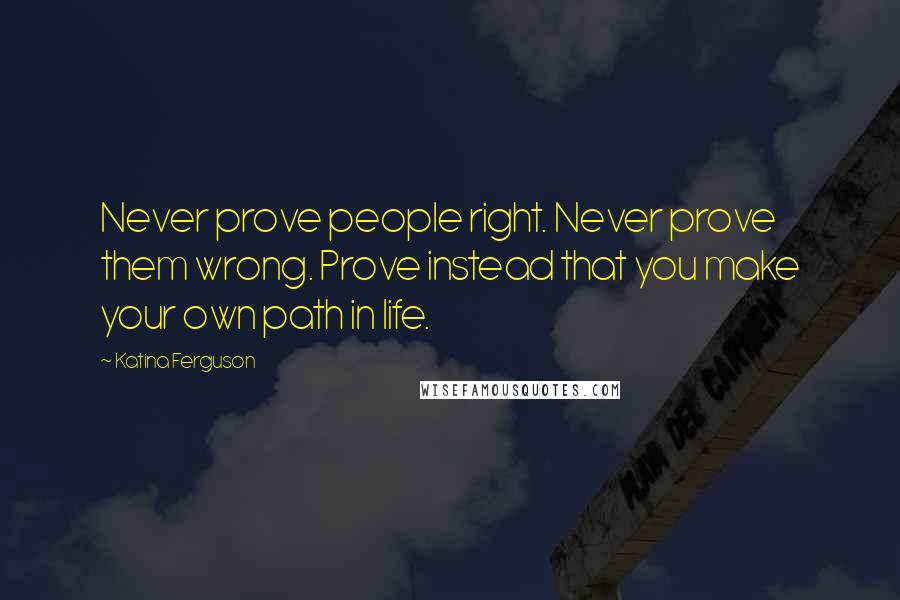 Katina Ferguson Quotes: Never prove people right. Never prove them wrong. Prove instead that you make your own path in life.