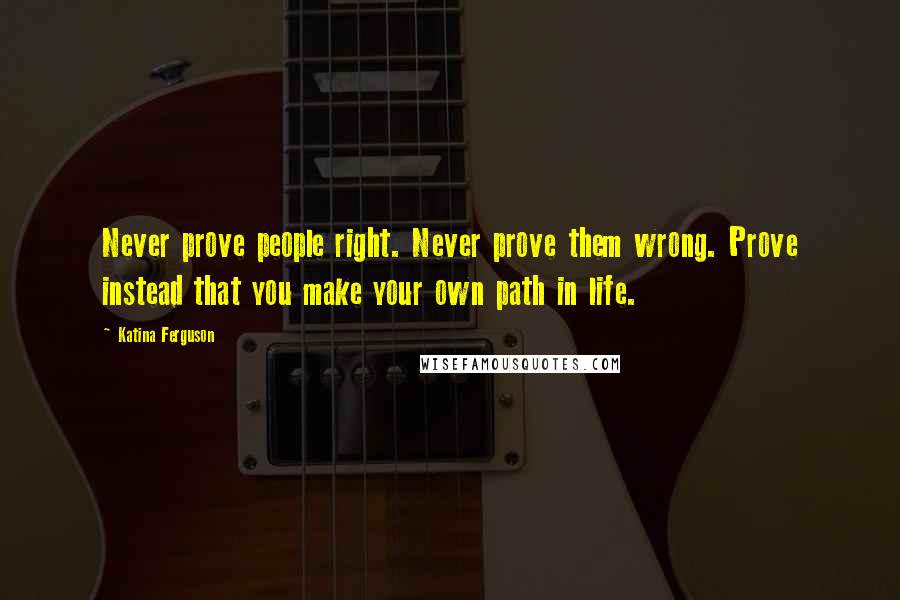 Katina Ferguson Quotes: Never prove people right. Never prove them wrong. Prove instead that you make your own path in life.