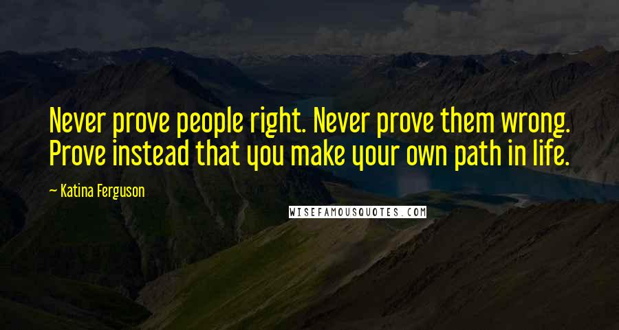 Katina Ferguson Quotes: Never prove people right. Never prove them wrong. Prove instead that you make your own path in life.