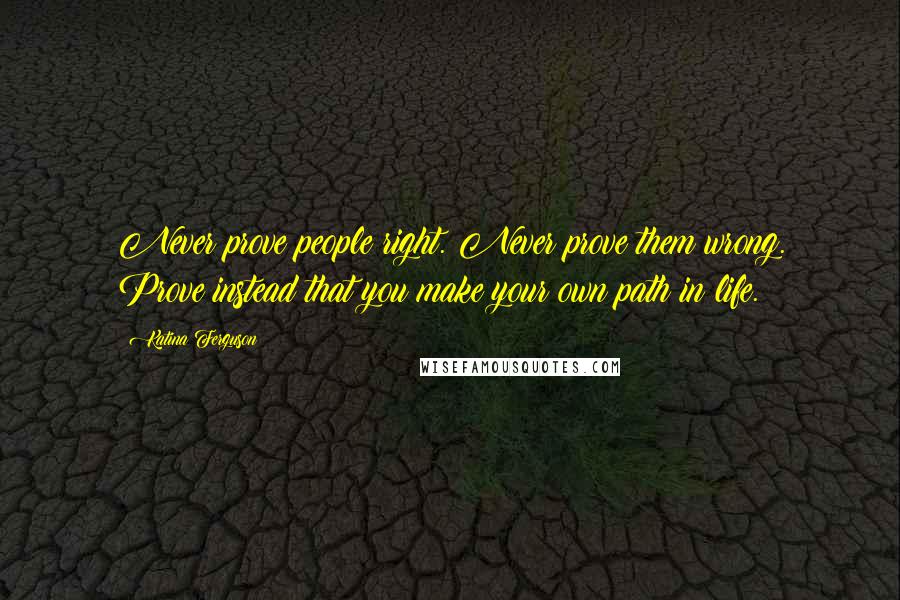 Katina Ferguson Quotes: Never prove people right. Never prove them wrong. Prove instead that you make your own path in life.