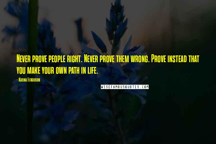 Katina Ferguson Quotes: Never prove people right. Never prove them wrong. Prove instead that you make your own path in life.