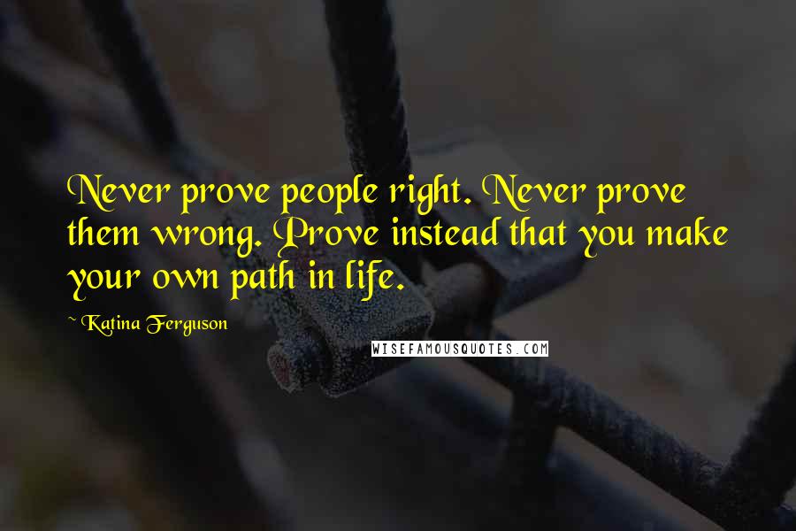 Katina Ferguson Quotes: Never prove people right. Never prove them wrong. Prove instead that you make your own path in life.