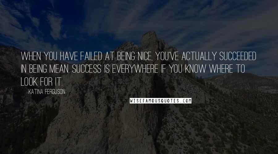 Katina Ferguson Quotes: When you have failed at being nice, you've actually succeeded in being mean. Success is everywhere if you know where to look for it.