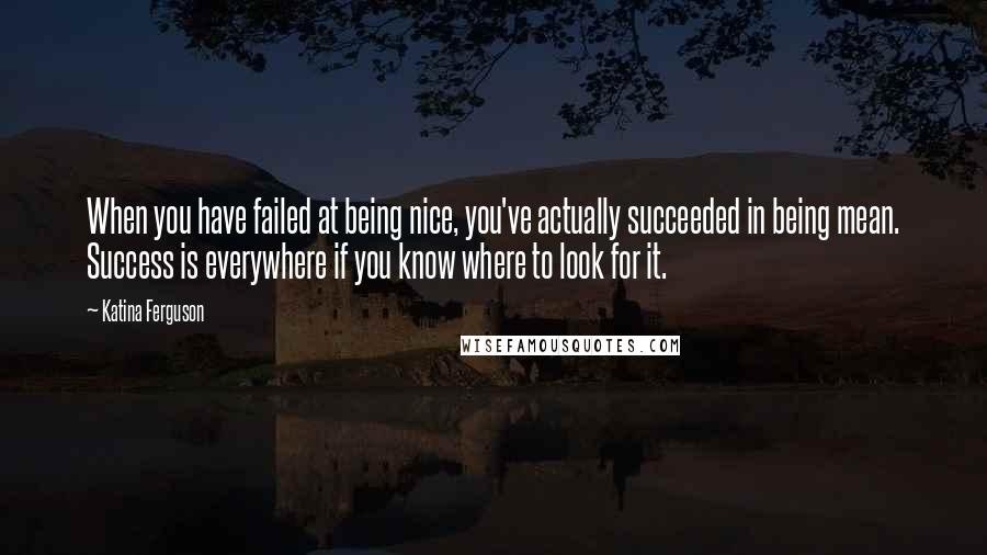 Katina Ferguson Quotes: When you have failed at being nice, you've actually succeeded in being mean. Success is everywhere if you know where to look for it.