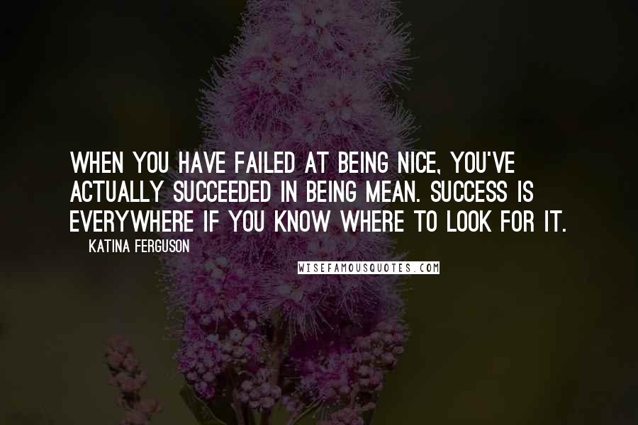 Katina Ferguson Quotes: When you have failed at being nice, you've actually succeeded in being mean. Success is everywhere if you know where to look for it.