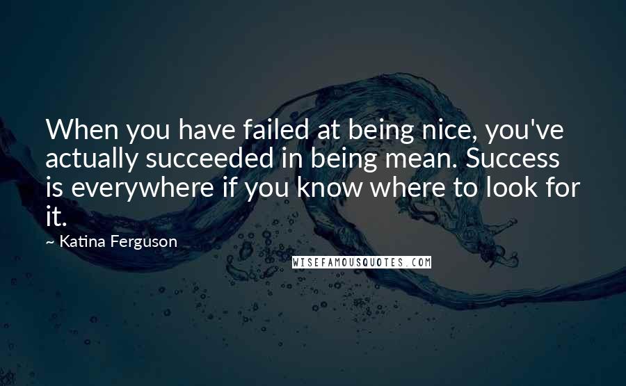 Katina Ferguson Quotes: When you have failed at being nice, you've actually succeeded in being mean. Success is everywhere if you know where to look for it.