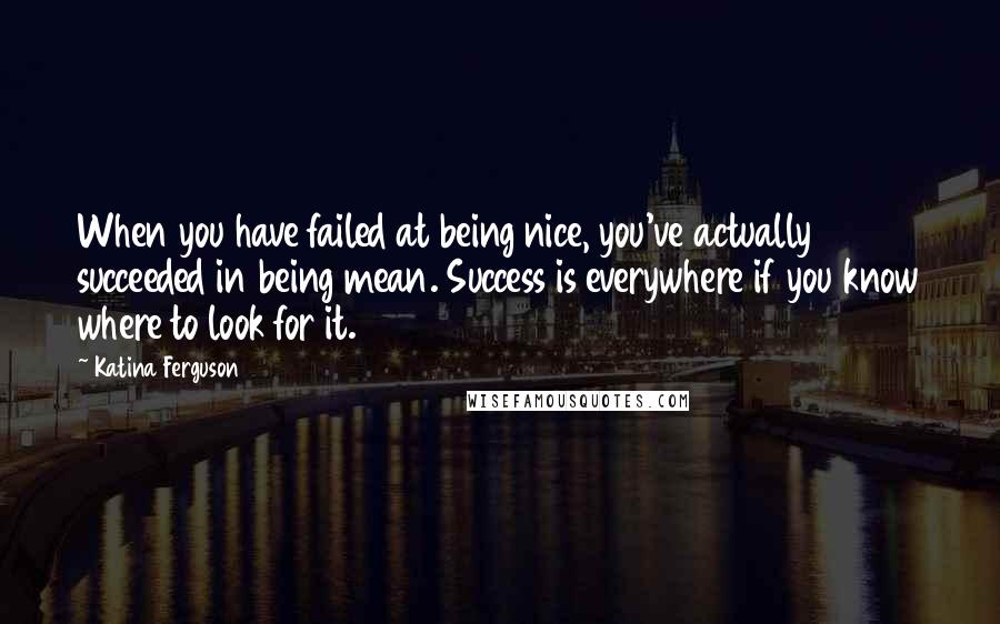 Katina Ferguson Quotes: When you have failed at being nice, you've actually succeeded in being mean. Success is everywhere if you know where to look for it.