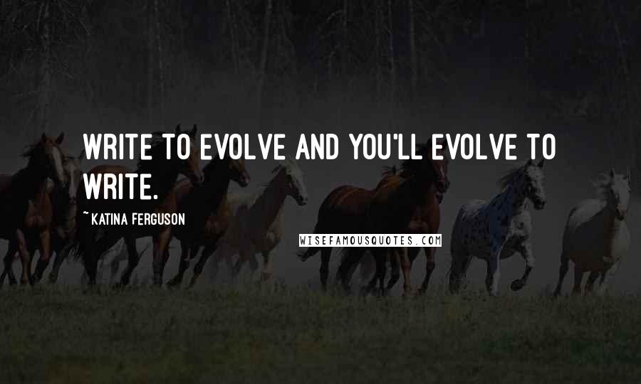 Katina Ferguson Quotes: Write to evolve and you'll evolve to write.