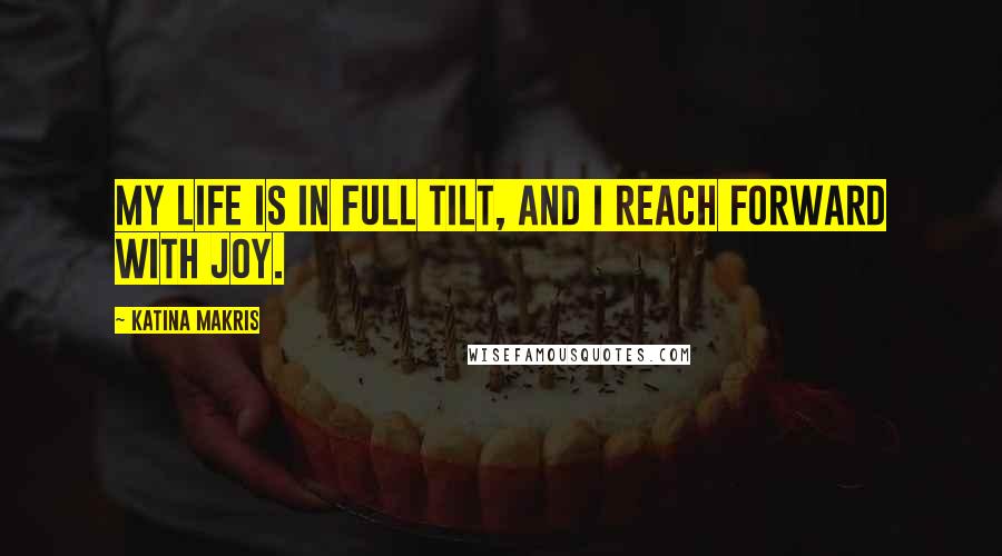 Katina Makris Quotes: My life is in full tilt, and I reach forward with joy.