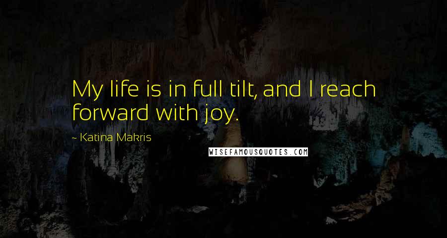Katina Makris Quotes: My life is in full tilt, and I reach forward with joy.