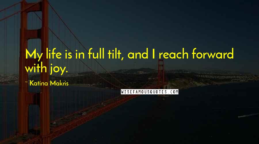 Katina Makris Quotes: My life is in full tilt, and I reach forward with joy.