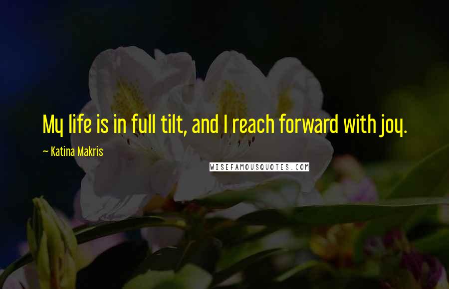 Katina Makris Quotes: My life is in full tilt, and I reach forward with joy.
