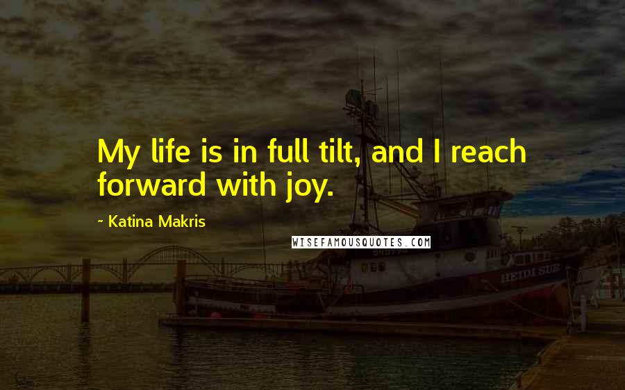Katina Makris Quotes: My life is in full tilt, and I reach forward with joy.