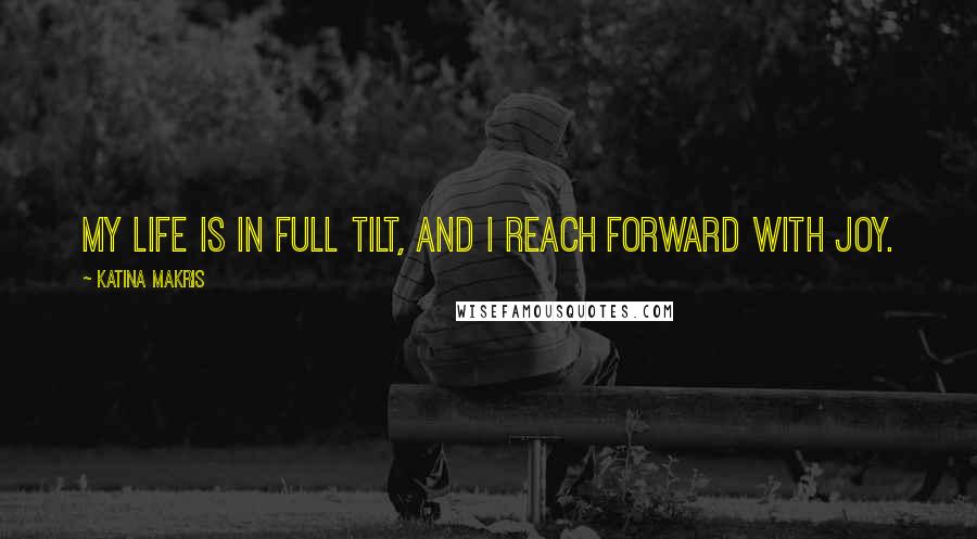 Katina Makris Quotes: My life is in full tilt, and I reach forward with joy.