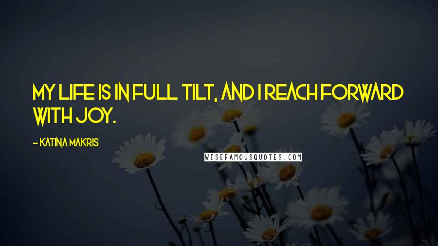 Katina Makris Quotes: My life is in full tilt, and I reach forward with joy.