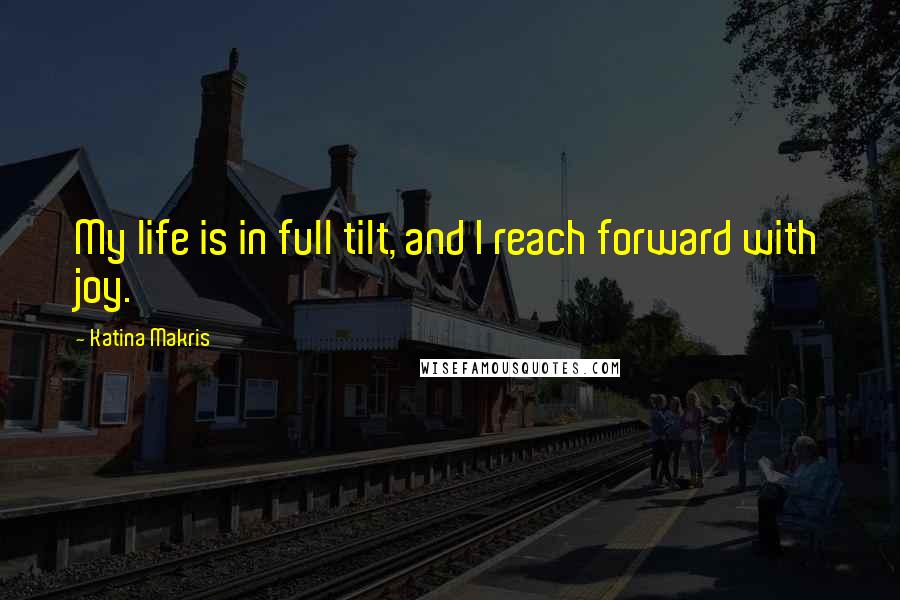 Katina Makris Quotes: My life is in full tilt, and I reach forward with joy.