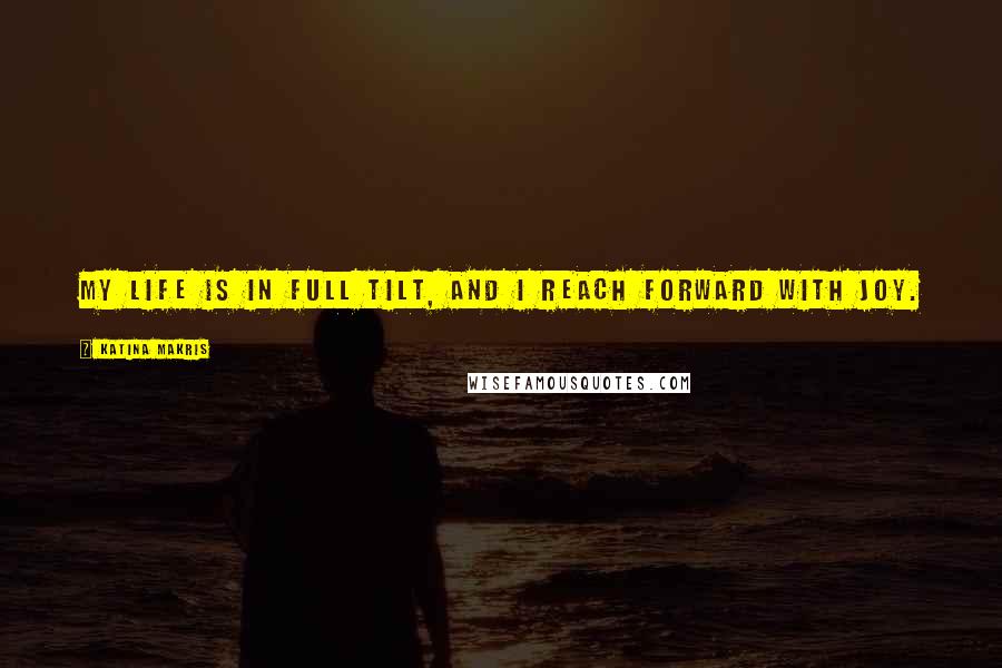 Katina Makris Quotes: My life is in full tilt, and I reach forward with joy.