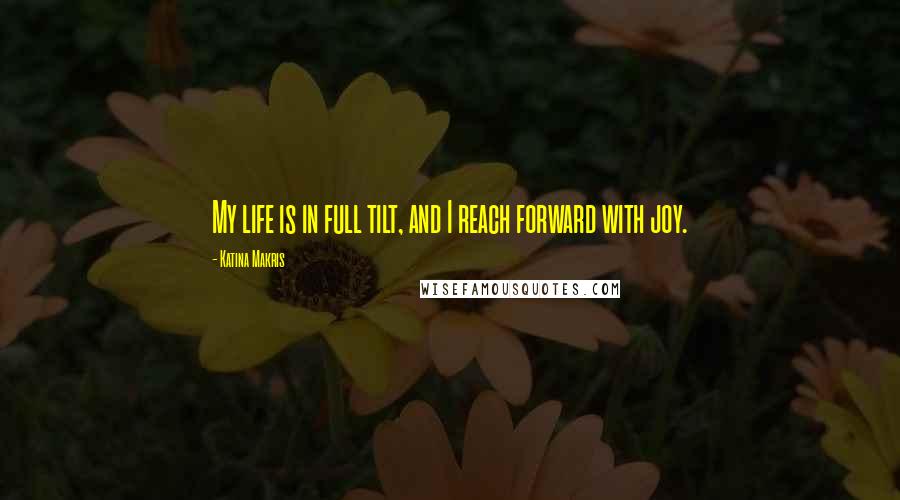 Katina Makris Quotes: My life is in full tilt, and I reach forward with joy.