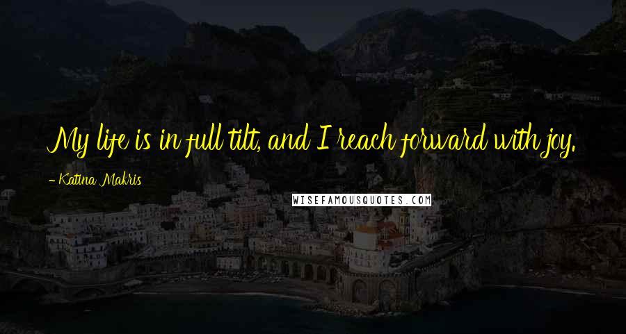 Katina Makris Quotes: My life is in full tilt, and I reach forward with joy.