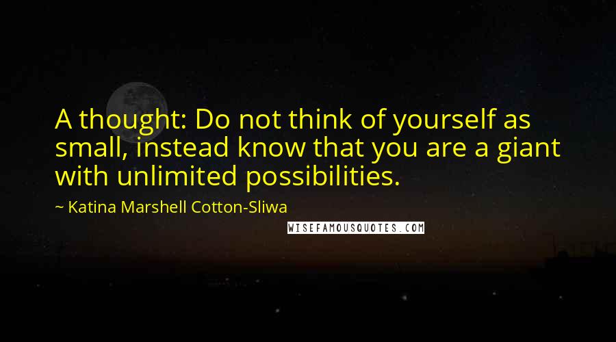 Katina Marshell Cotton-Sliwa Quotes: A thought: Do not think of yourself as small, instead know that you are a giant with unlimited possibilities.