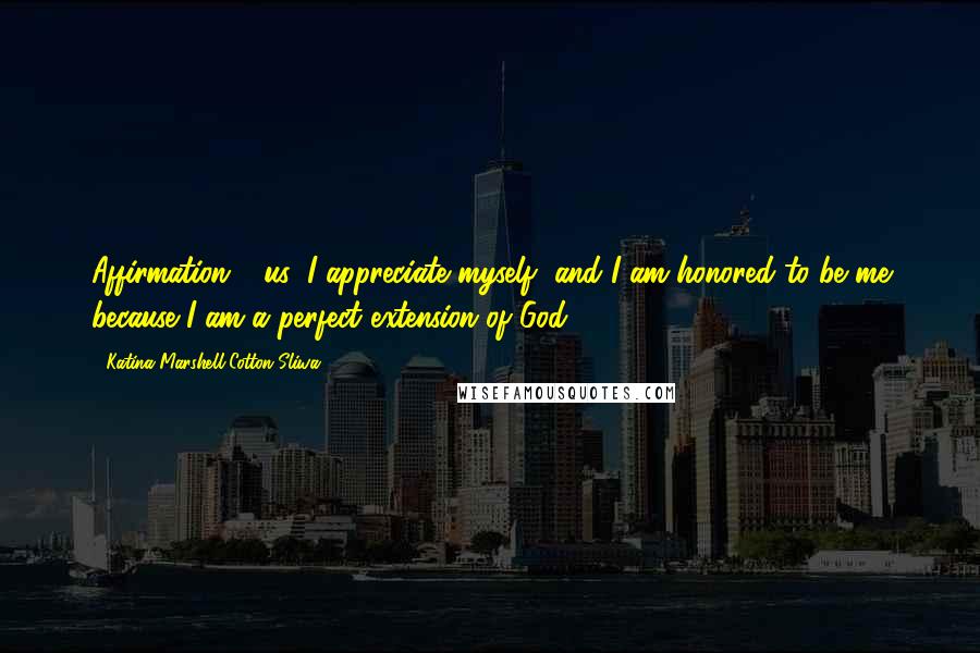 Katina Marshell Cotton-Sliwa Quotes: Affirmation 4 us: I appreciate myself, and I am honored to be me because I am a perfect extension of God.