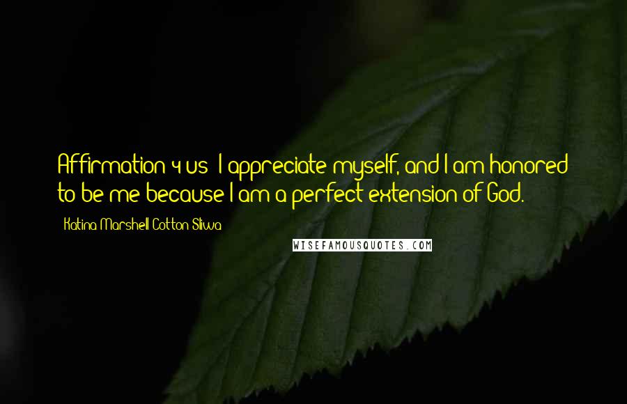 Katina Marshell Cotton-Sliwa Quotes: Affirmation 4 us: I appreciate myself, and I am honored to be me because I am a perfect extension of God.