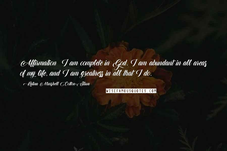 Katina Marshell Cotton-Sliwa Quotes: Affirmation: I am complete in God. I am abundant in all areas of my life, and I am greatness in all that I do.