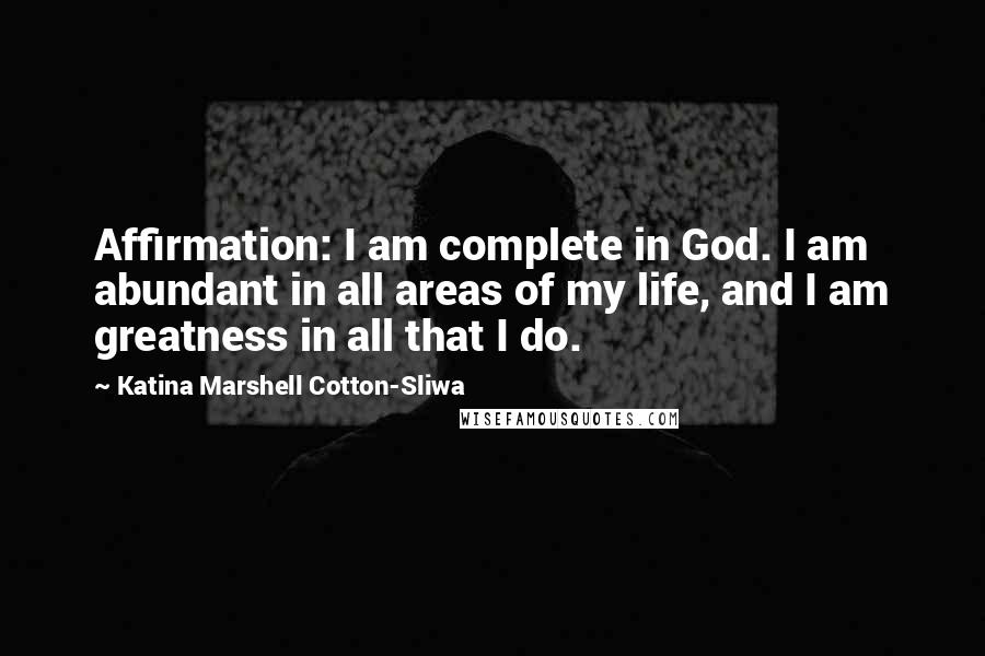 Katina Marshell Cotton-Sliwa Quotes: Affirmation: I am complete in God. I am abundant in all areas of my life, and I am greatness in all that I do.