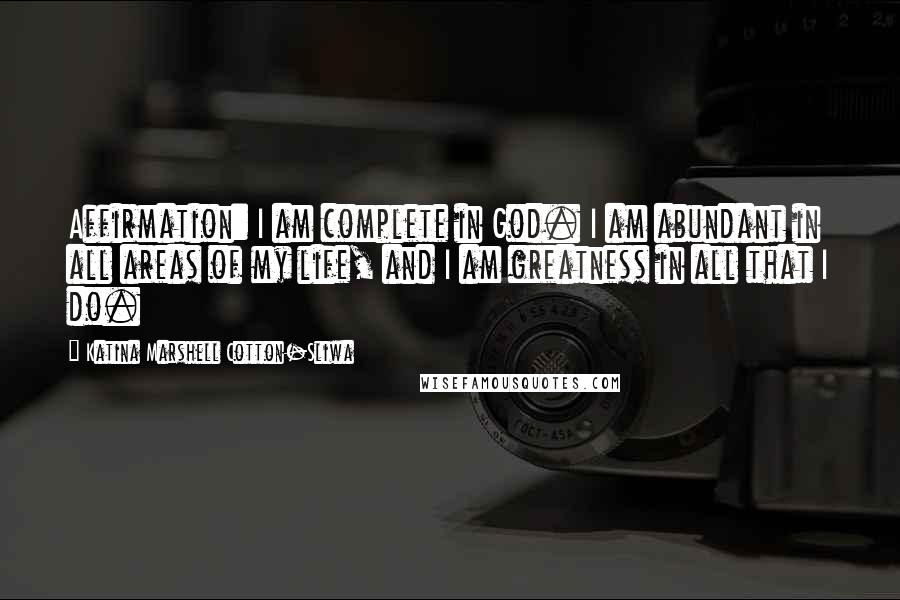 Katina Marshell Cotton-Sliwa Quotes: Affirmation: I am complete in God. I am abundant in all areas of my life, and I am greatness in all that I do.