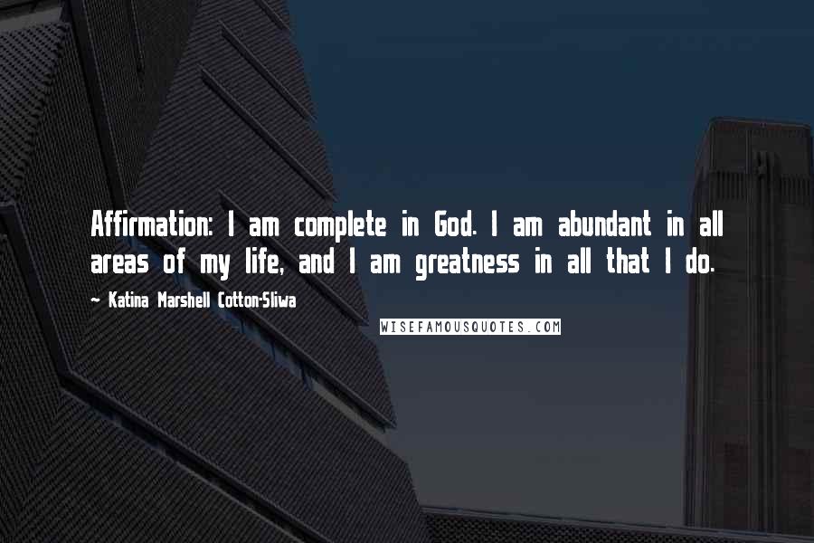 Katina Marshell Cotton-Sliwa Quotes: Affirmation: I am complete in God. I am abundant in all areas of my life, and I am greatness in all that I do.