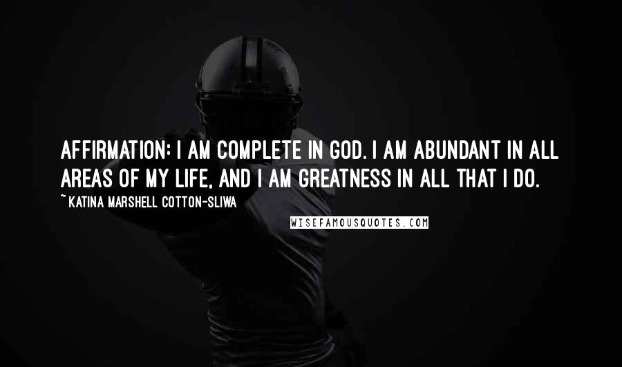 Katina Marshell Cotton-Sliwa Quotes: Affirmation: I am complete in God. I am abundant in all areas of my life, and I am greatness in all that I do.
