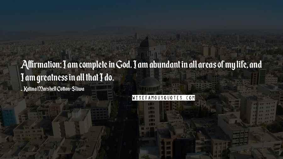 Katina Marshell Cotton-Sliwa Quotes: Affirmation: I am complete in God. I am abundant in all areas of my life, and I am greatness in all that I do.