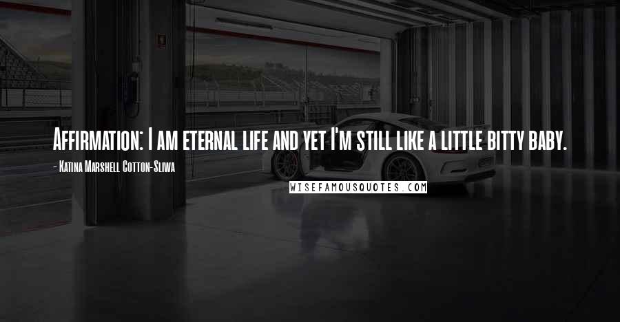 Katina Marshell Cotton-Sliwa Quotes: Affirmation: I am eternal life and yet I'm still like a little bitty baby.