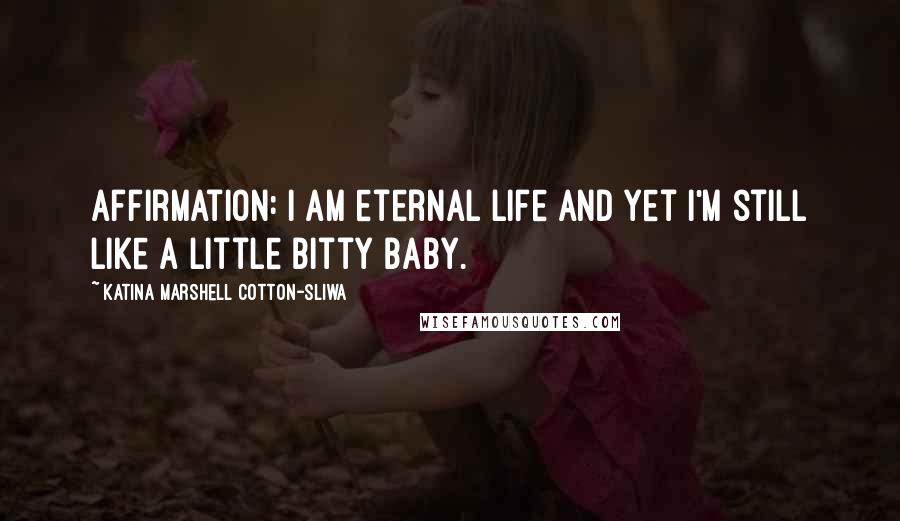 Katina Marshell Cotton-Sliwa Quotes: Affirmation: I am eternal life and yet I'm still like a little bitty baby.