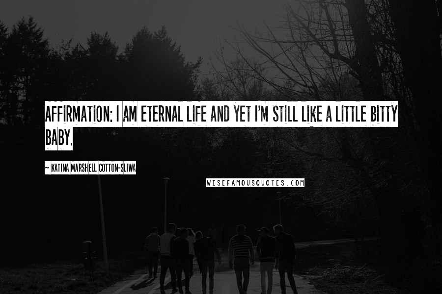 Katina Marshell Cotton-Sliwa Quotes: Affirmation: I am eternal life and yet I'm still like a little bitty baby.