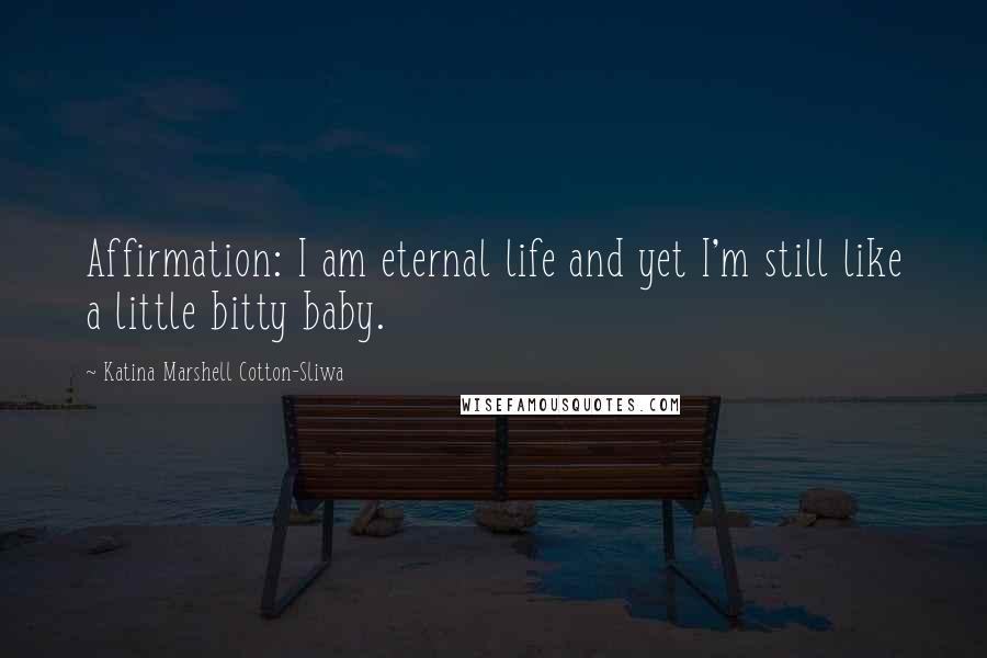 Katina Marshell Cotton-Sliwa Quotes: Affirmation: I am eternal life and yet I'm still like a little bitty baby.