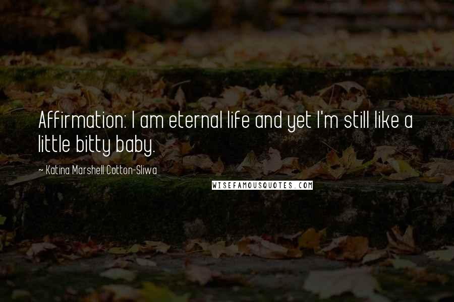 Katina Marshell Cotton-Sliwa Quotes: Affirmation: I am eternal life and yet I'm still like a little bitty baby.