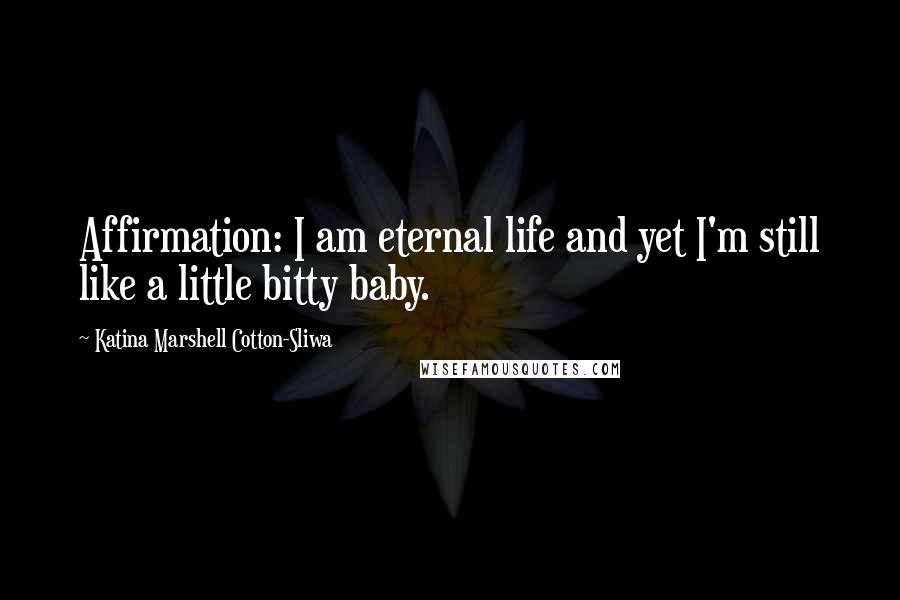 Katina Marshell Cotton-Sliwa Quotes: Affirmation: I am eternal life and yet I'm still like a little bitty baby.