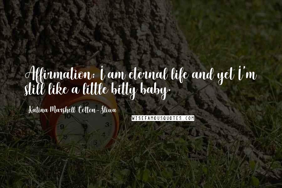 Katina Marshell Cotton-Sliwa Quotes: Affirmation: I am eternal life and yet I'm still like a little bitty baby.