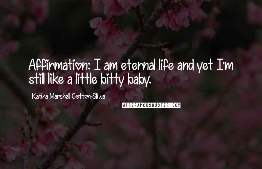 Katina Marshell Cotton-Sliwa Quotes: Affirmation: I am eternal life and yet I'm still like a little bitty baby.