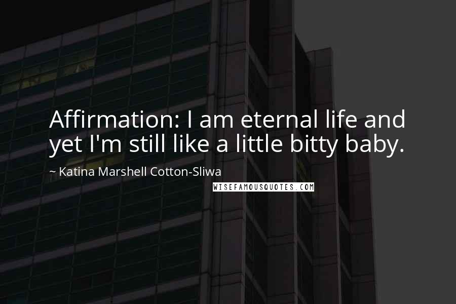 Katina Marshell Cotton-Sliwa Quotes: Affirmation: I am eternal life and yet I'm still like a little bitty baby.