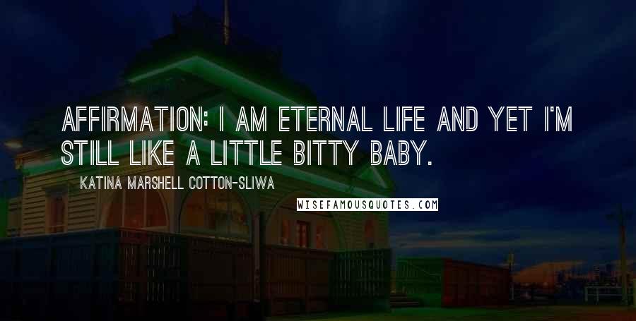 Katina Marshell Cotton-Sliwa Quotes: Affirmation: I am eternal life and yet I'm still like a little bitty baby.