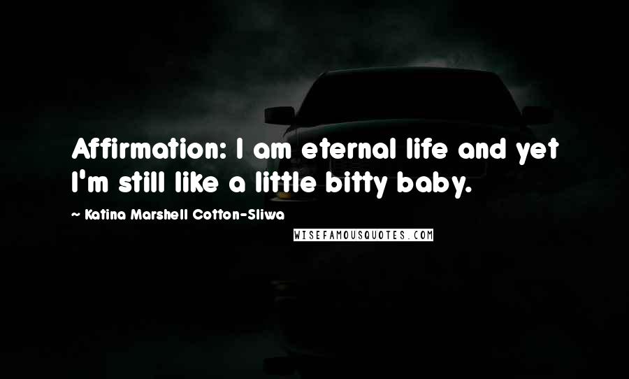 Katina Marshell Cotton-Sliwa Quotes: Affirmation: I am eternal life and yet I'm still like a little bitty baby.