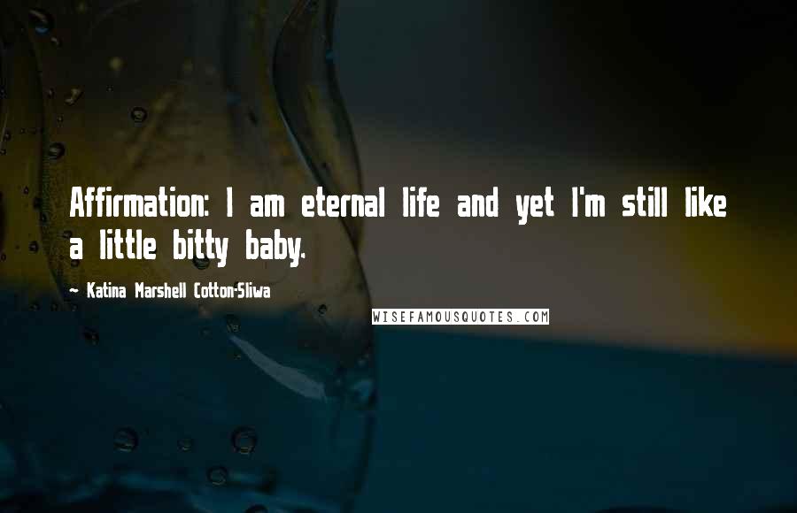 Katina Marshell Cotton-Sliwa Quotes: Affirmation: I am eternal life and yet I'm still like a little bitty baby.