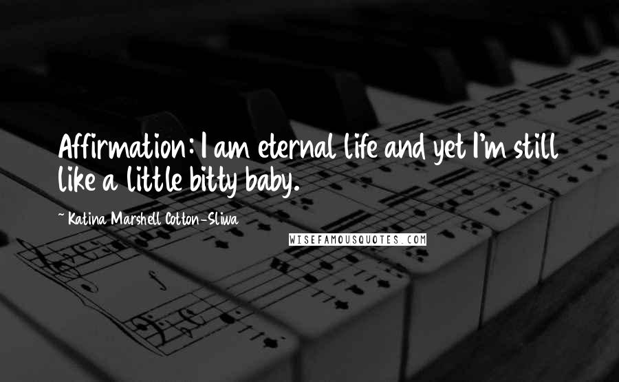 Katina Marshell Cotton-Sliwa Quotes: Affirmation: I am eternal life and yet I'm still like a little bitty baby.