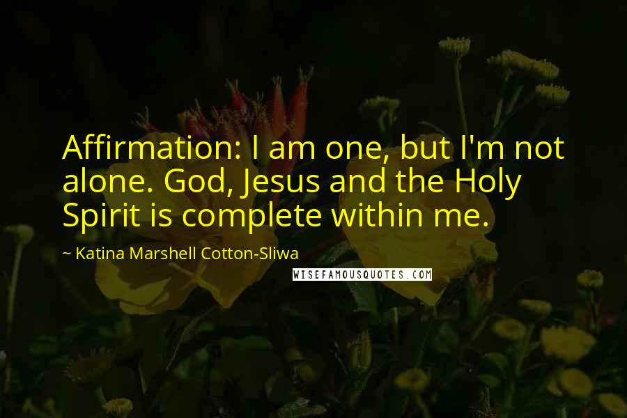 Katina Marshell Cotton-Sliwa Quotes: Affirmation: I am one, but I'm not alone. God, Jesus and the Holy Spirit is complete within me.