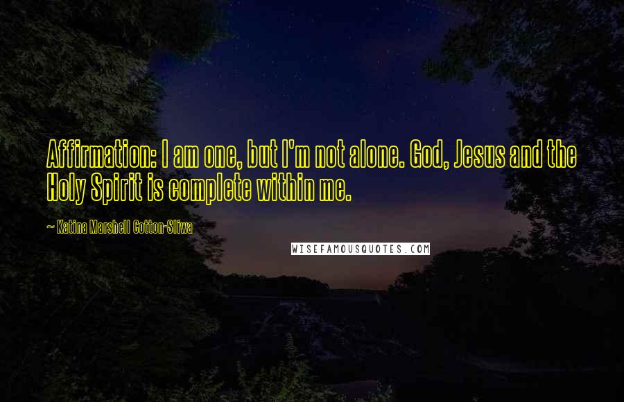 Katina Marshell Cotton-Sliwa Quotes: Affirmation: I am one, but I'm not alone. God, Jesus and the Holy Spirit is complete within me.