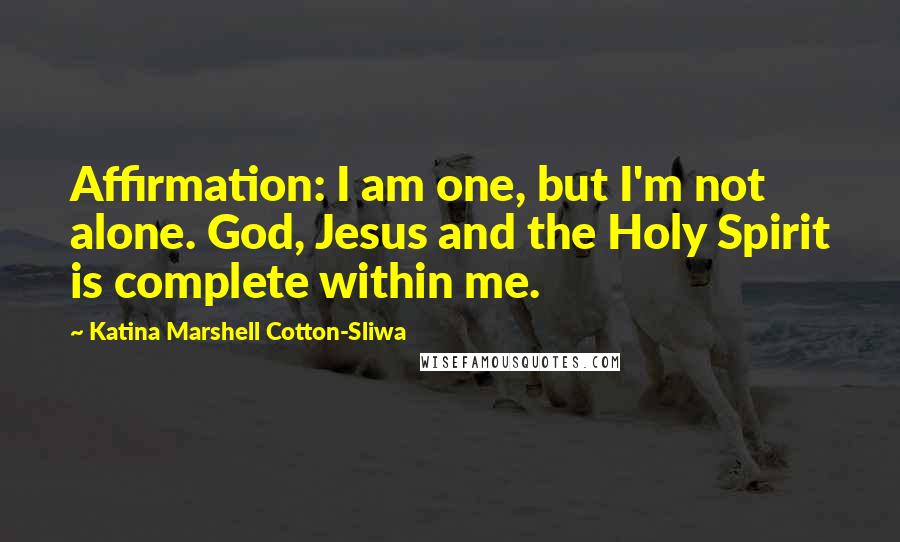 Katina Marshell Cotton-Sliwa Quotes: Affirmation: I am one, but I'm not alone. God, Jesus and the Holy Spirit is complete within me.