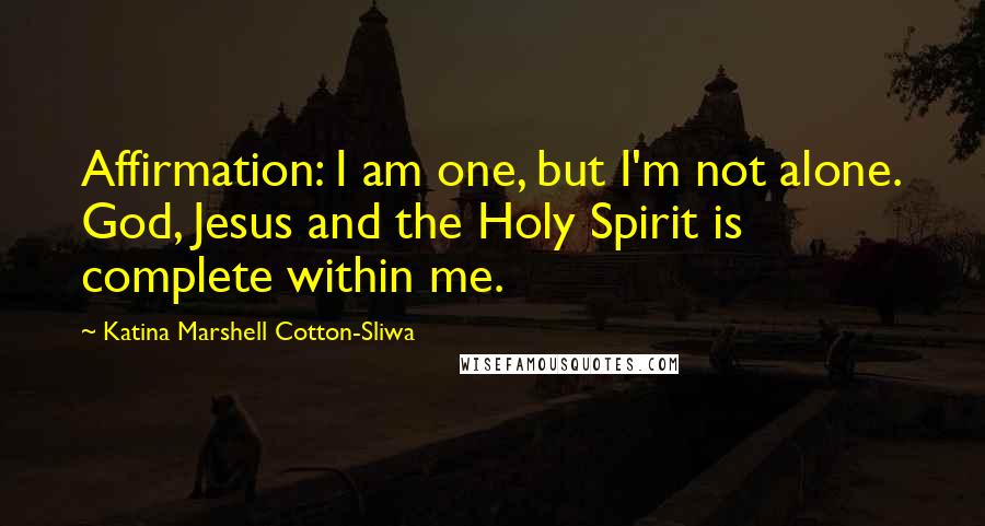 Katina Marshell Cotton-Sliwa Quotes: Affirmation: I am one, but I'm not alone. God, Jesus and the Holy Spirit is complete within me.