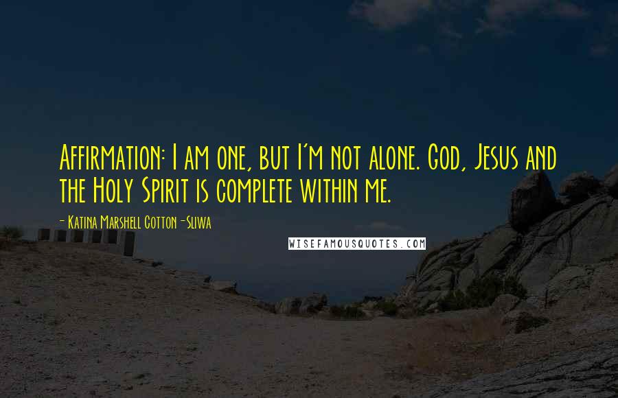 Katina Marshell Cotton-Sliwa Quotes: Affirmation: I am one, but I'm not alone. God, Jesus and the Holy Spirit is complete within me.